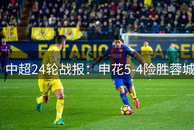 中超24轮战报：申花5-4险胜蓉城 国安遭玉昆补时逼平