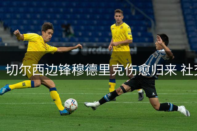 切尔西边锋穆德里克伤愈归来 社交媒体发文引球迷热议