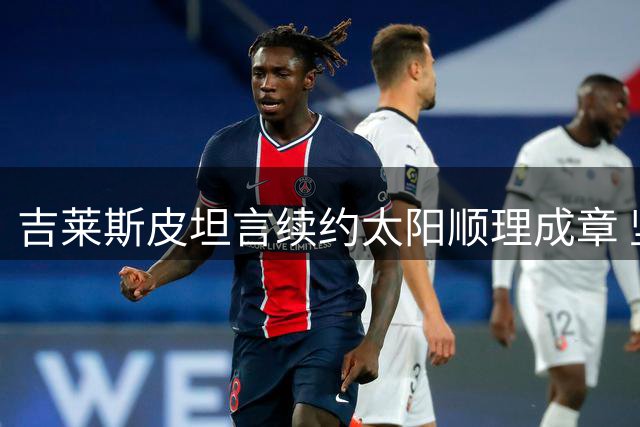 吉莱斯皮坦言续约太阳顺理成章 坚信自我价值获回报