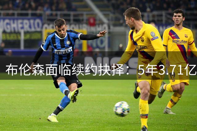 布伦森面临续约抉择：5年3.71亿超级合同是否到手？