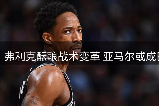 弗利克酝酿战术变革 亚马尔或成巴萨新赛季进攻核心