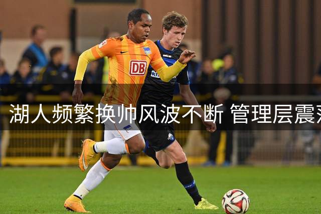 湖人频繁换帅风波不断 管理层震荡引多方关注
