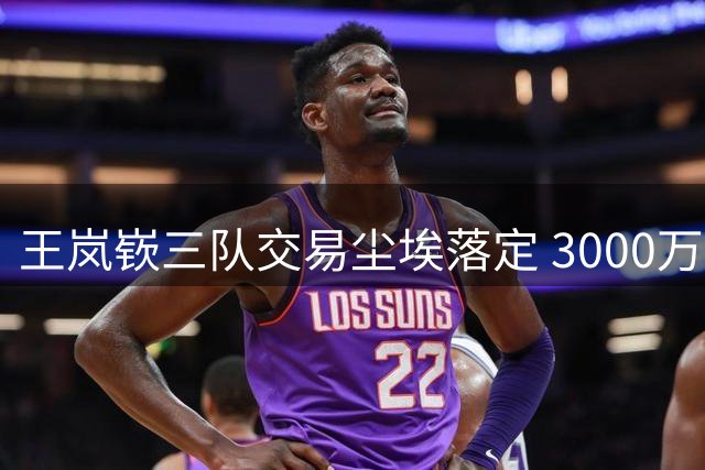 王岚嵚三队交易尘埃落定 3000万转会山东男篮