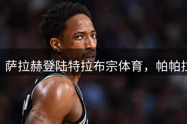 萨拉赫登陆特拉布宗体育，帕帕拉球场万人狂欢见证传奇驾到